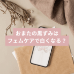 おまたの黒ずみはフェムケアで白くなるのか？